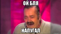 ой бля напугал