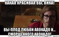 какая красивая вы, вика! вы-плод любви авокадо и... сморщенного авокадо!