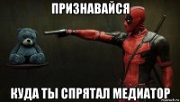 признавайся куда ты спрятал медиатор