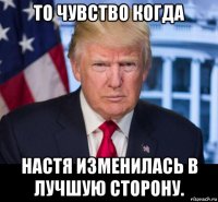 то чувство когда настя изменилась в лучшую сторону.