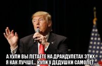  а хули вы летаете на драндулетах этих. я как лучше... купи у дедушки самолёт...