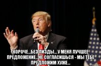  короче...без пизды... у меня лучшее предложение...не согласишься - мы тебе предложим хуже...