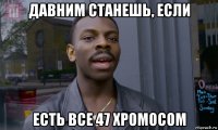 давним станешь, если есть все 47 хромосом