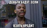 деньги будут, если взять кредит
