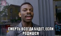  смерть всегда будет, если родишся