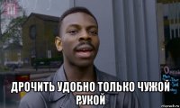  дрочить удобно только чужой рукой