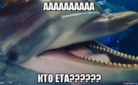 аааааааааа кто ета??????