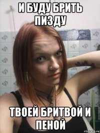 и буду брить пизду твоей бритвой и пеной