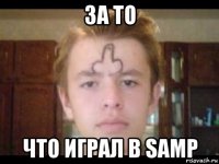 за то что играл в samp