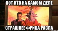 вот кто на самом деле страшнее фрица распа