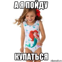 а я пойду купаться