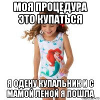 моя процедура это купаться я одену купальник и с мамой леной я пошла