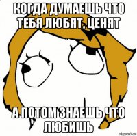 когда думаешь что тебя любят, ценят а потом знаешь что любишь