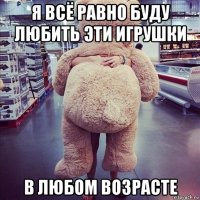 я всё равно буду любить эти игрушки в любом возрасте