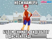 неси камеру, будем снимать видеоблог в диснейленде!!!!!!!!!!!!!!
