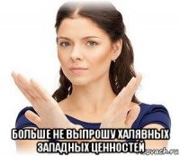  больше не выпрошу халявных западных ценностей