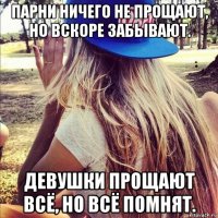 парни ничего не прощают, но вскоре забывают. девушки прощают всё, но всё помнят.