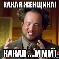 какая женщина! какая ....ммм!