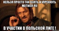 нельзя просто так взять и упрекнуть matweя-ru в участии в польской лиге !