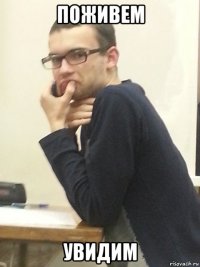 поживем увидим