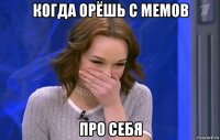 когда орёшь с мемов про себя