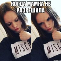 когда мамка не разрешила 