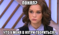 понял? что у меня в нутри твориться?
