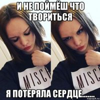 и не поймёш что твориться я потеряла сердце.......