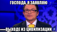 господа, я заявляю выходе из цивилизации