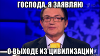 господа, я заявляю о выходе из цивилизации