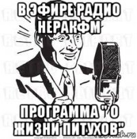 в эфире радио неракфм программа " о жизни питухов"