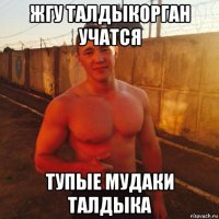 жгу талдыкорган учатся тупые мудаки талдыка