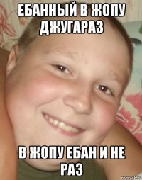 ебанный в жопу джугараз в жопу ебан и не раз