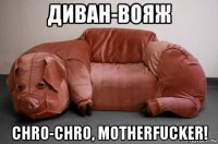 диван-вояж chro-chro, motherfucker!