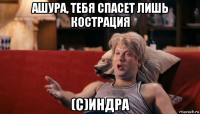 ашура, тебя спасет лишь кострация (с)индра