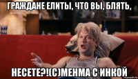 граждане елиты, что вы, блять, несете?!(с)менма с инкой