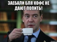 заебали бля кофе не дают попить! 