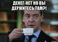 денег-нет но вы держитесь там?! 