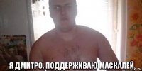  я дмитро. поддерживаю маскалей