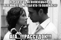 не ревнуешь,не волнуешься,не переживаешь..у тебя кто-то появился? ага...!!!рассудок!!!