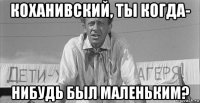 коханивский, ты когда- нибудь был маленьким?