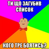 ти що загубив список кого тре боятись?