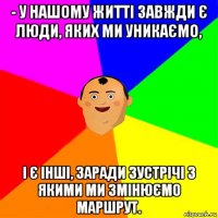 - у нашому житті завжди є люди, яких ми уникаємо, і є інші, заради зустрічі з якими ми змінюємо маршрут.