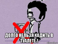  долго нельзя ходить в туалете !
