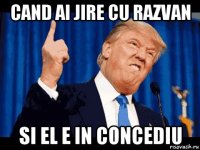 cand ai jire cu razvan si el e in concediu