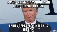 куандык мустафанов, сын гандона это сказал ерик удербаев, учитель 14 школы