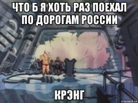 что б я хоть раз поехал по дорогам россии крэнг