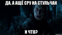да, а ащё сру на стульчак и что?