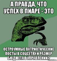 а правда, что успех в пиаре - это остроумные патриотические посты в соцсетях и размер бюджета в управлении?