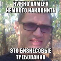 нужно камеру немного наклонить это бизнесовые требования